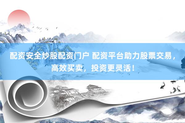 配资安全炒股配资门户 配资平台助力股票交易，高效买卖，投资更灵活！