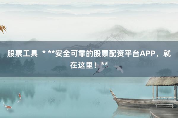 股票工具  * **安全可靠的股票配资平台APP，就在这里！**