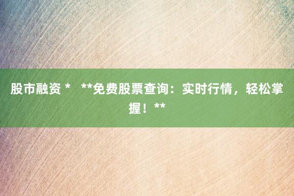 股市融资 *   **免费股票查询：实时行情，轻松掌握！**