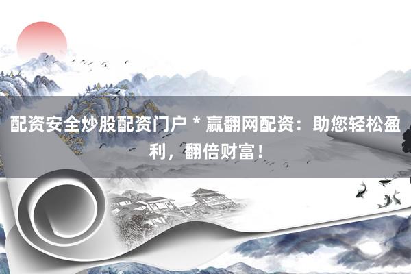 配资安全炒股配资门户 * 赢翻网配资：助您轻松盈利，翻倍财富！