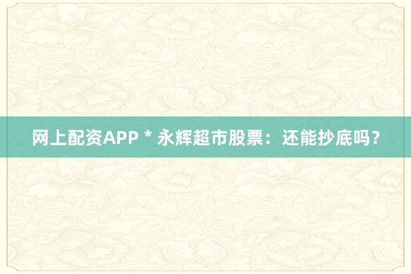 网上配资APP * 永辉超市股票：还能抄底吗？