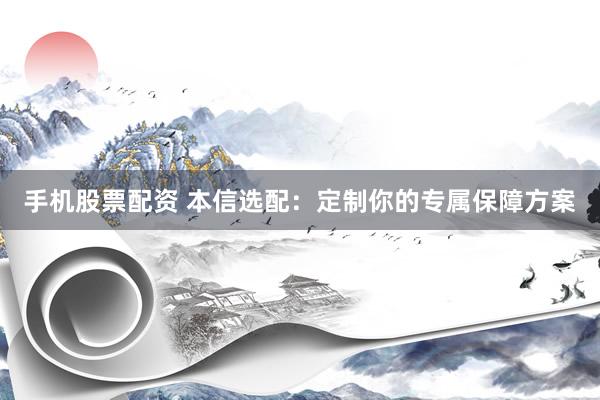 手机股票配资 本信选配：定制你的专属保障方案