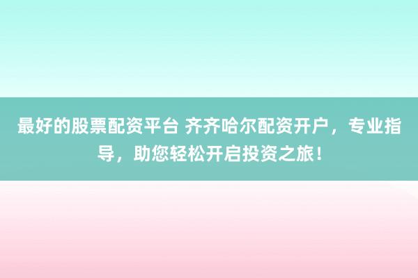 最好的股票配资平台 齐齐哈尔配资开户，专业指导，助您轻松开启投资之旅！