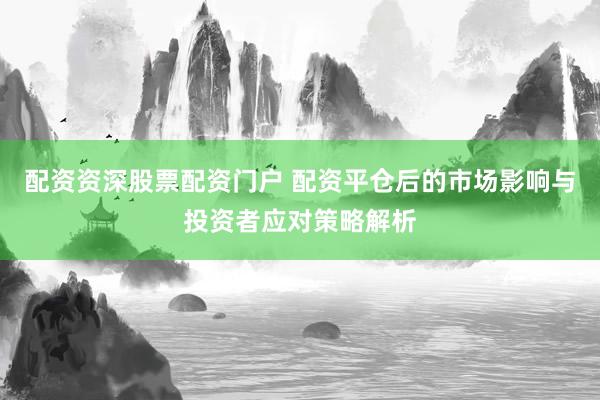 配资资深股票配资门户 配资平仓后的市场影响与投资者应对策略解析