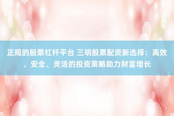 正规的股票杠杆平台 三明股票配资新选择：高效、安全、灵活的投资策略助力财富增长
