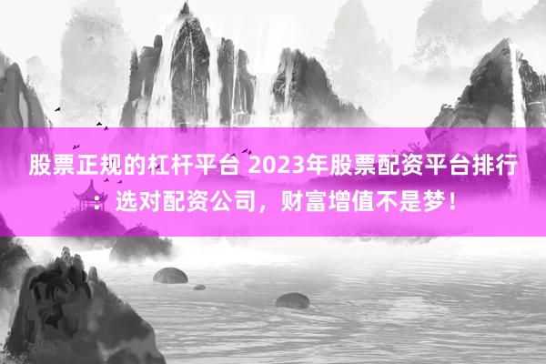 股票正规的杠杆平台 2023年股票配资平台排行：选对配资公司，财富增值不是梦！