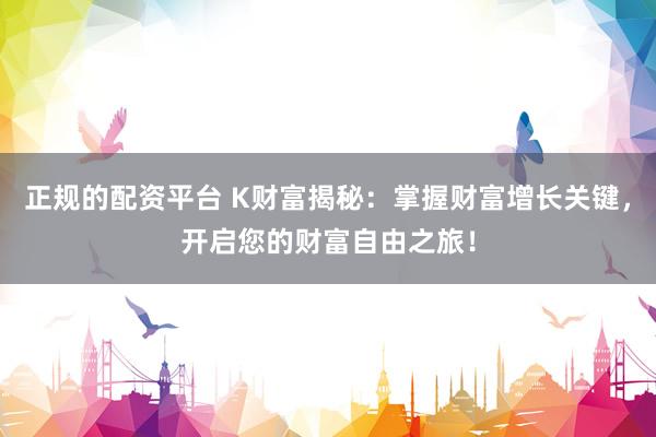 正规的配资平台 K财富揭秘：掌握财富增长关键，开启您的财富自由之旅！