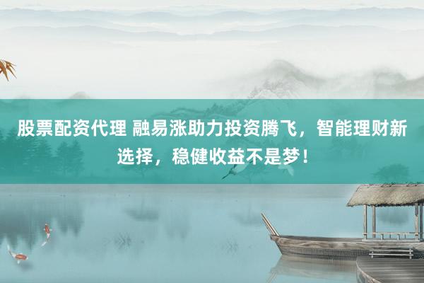 股票配资代理 融易涨助力投资腾飞，智能理财新选择，稳健收益不是梦！