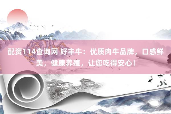 配资114查询网 好丰牛：优质肉牛品牌，口感鲜美，健康养殖，让您吃得安心！