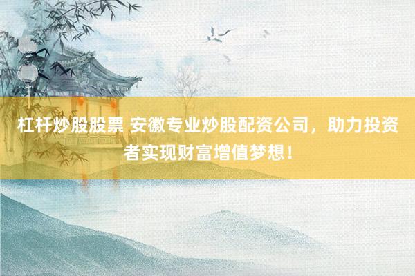 杠杆炒股股票 安徽专业炒股配资公司，助力投资者实现财富增值梦想！