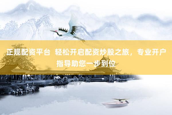 正规配资平台  轻松开启配资炒股之旅，专业开户指导助您一步到位