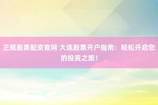 正规股票配资官网 大连股票开户指南：轻松开启您的投资之旅！