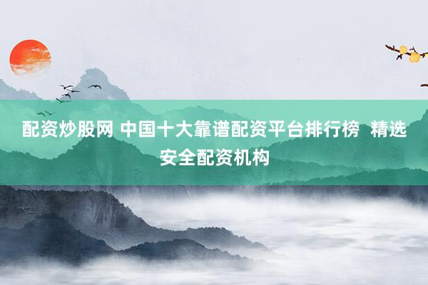 配资炒股网 中国十大靠谱配资平台排行榜  精选安全配资机构