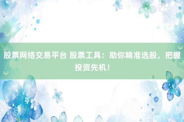 股票网络交易平台 股票工具：助你精准选股，把握投资先机！