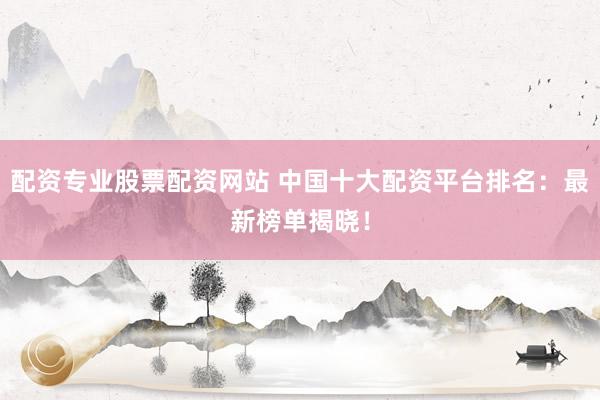 配资专业股票配资网站 中国十大配资平台排名：最新榜单揭晓！