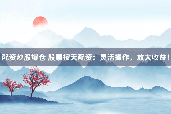 配资炒股爆仓 股票按天配资：灵活操作，放大收益！