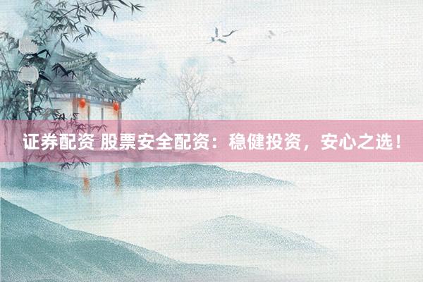 证券配资 股票安全配资：稳健投资，安心之选！