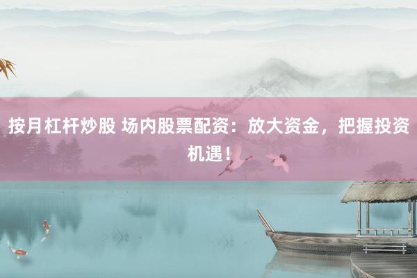 按月杠杆炒股 场内股票配资：放大资金，把握投资机遇！