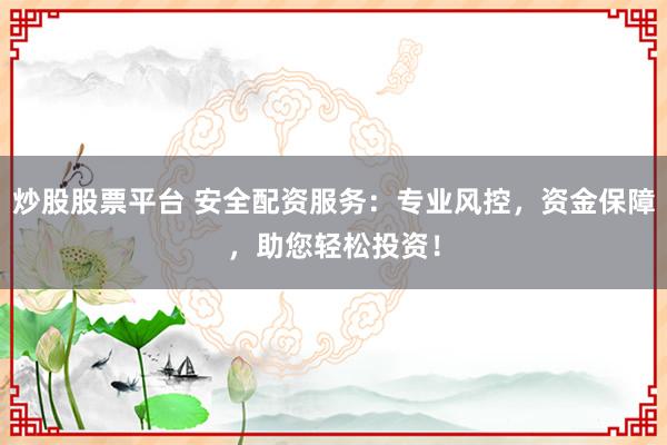 炒股股票平台 安全配资服务：专业风控，资金保障，助您轻松投资！