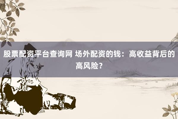 股票配资平台查询网 场外配资的钱：高收益背后的高风险？