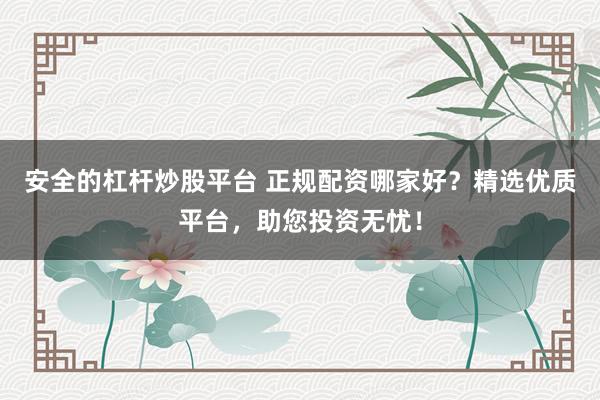 安全的杠杆炒股平台 正规配资哪家好？精选优质平台，助您投资无忧！