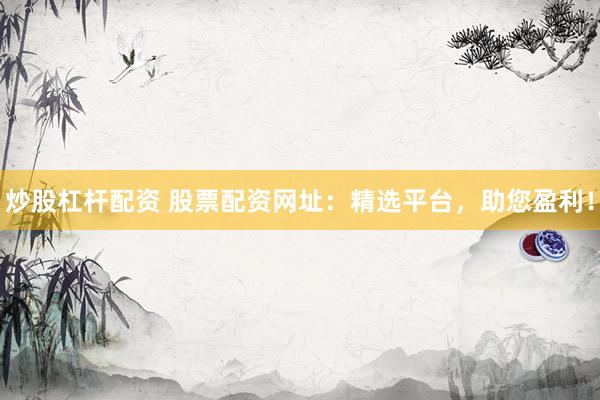 炒股杠杆配资 股票配资网址：精选平台，助您盈利！