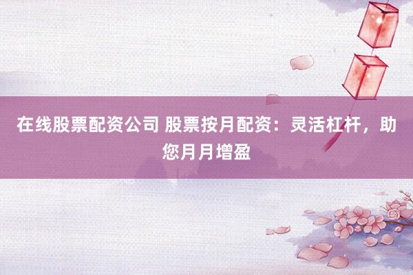 在线股票配资公司 股票按月配资：灵活杠杆，助您月月增盈