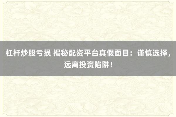 杠杆炒股亏损 揭秘配资平台真假面目：谨慎选择，远离投资陷阱！
