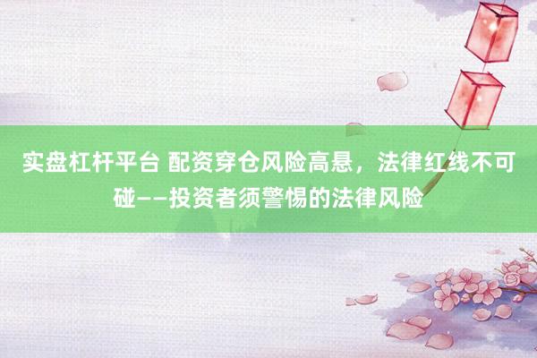 实盘杠杆平台 配资穿仓风险高悬，法律红线不可碰——投资者须警惕的法律风险