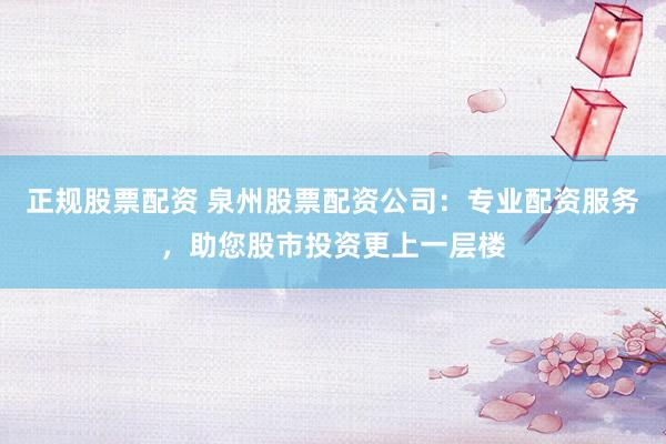 正规股票配资 泉州股票配资公司：专业配资服务，助您股市投资更上一层楼