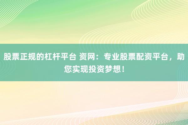股票正规的杠杆平台 资网：专业股票配资平台，助您实现投资梦想！