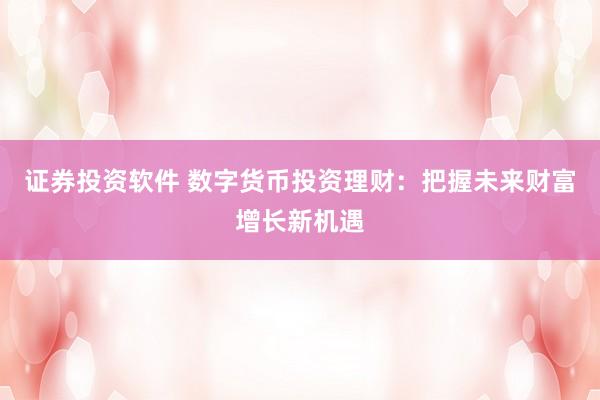 证券投资软件 数字货币投资理财：把握未来财富增长新机遇