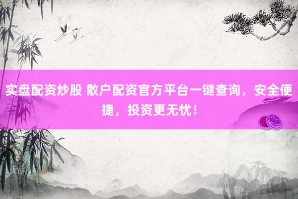 实盘配资炒股 散户配资官方平台一键查询，安全便捷，投资更无忧！