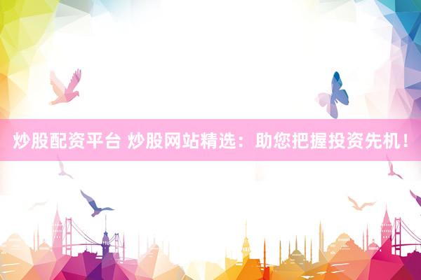 炒股配资平台 炒股网站精选：助您把握投资先机！