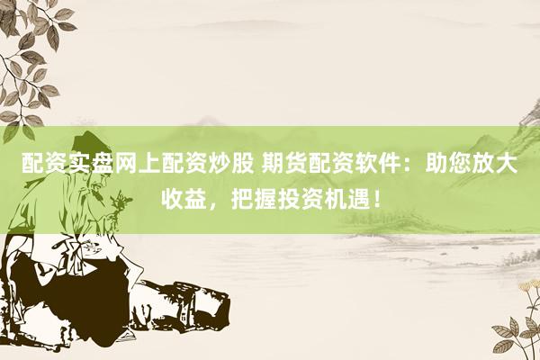 配资实盘网上配资炒股 期货配资软件：助您放大收益，把握投资机遇！