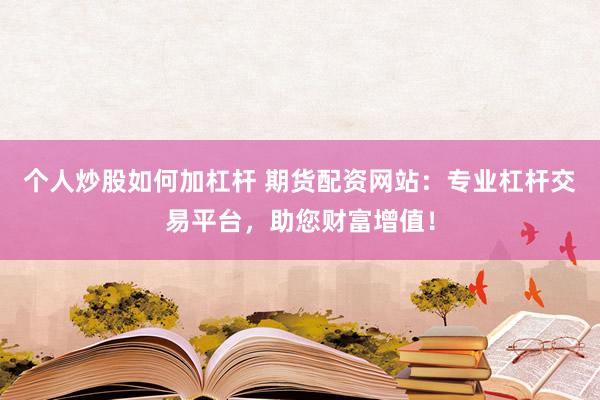 个人炒股如何加杠杆 期货配资网站：专业杠杆交易平台，助您财富增值！