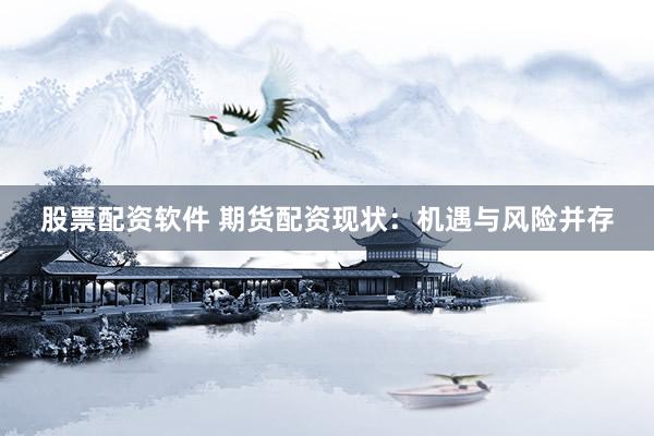 股票配资软件 期货配资现状：机遇与风险并存