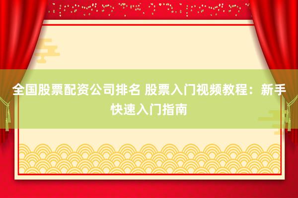 全国股票配资公司排名 股票入门视频教程：新手快速入门指南