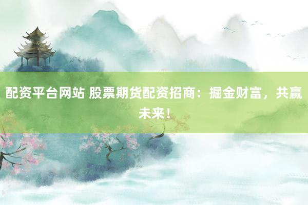 配资平台网站 股票期货配资招商：掘金财富，共赢未来！