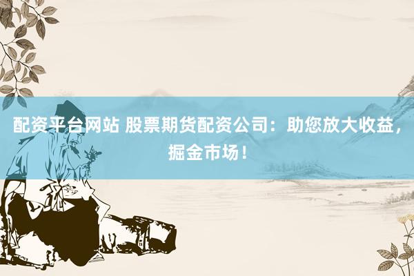 配资平台网站 股票期货配资公司：助您放大收益，掘金市场！