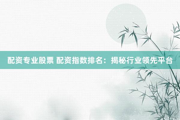 配资专业股票 配资指数排名：揭秘行业领先平台