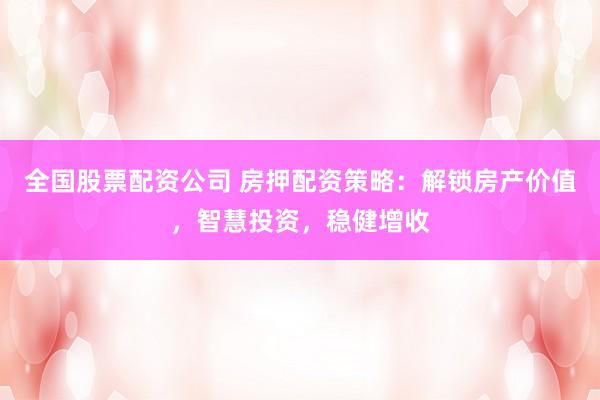 全国股票配资公司 房押配资策略：解锁房产价值，智慧投资，稳健增收