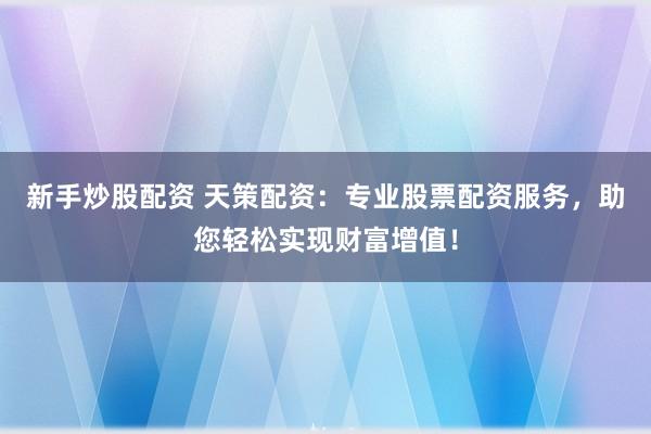 新手炒股配资 天策配资：专业股票配资服务，助您轻松实现财富增值！