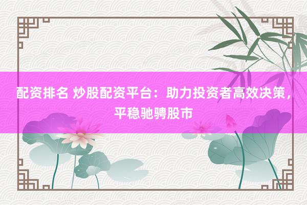 配资排名 炒股配资平台：助力投资者高效决策，平稳驰骋股市