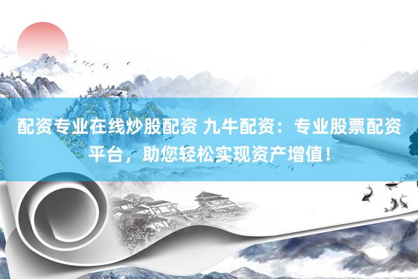 配资专业在线炒股配资 九牛配资：专业股票配资平台，助您轻松实现资产增值！