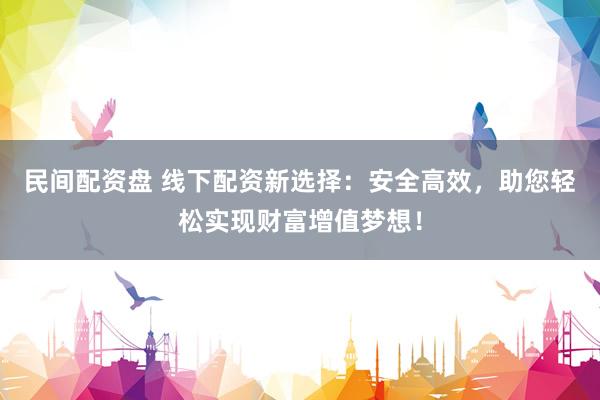民间配资盘 线下配资新选择：安全高效，助您轻松实现财富增值梦想！