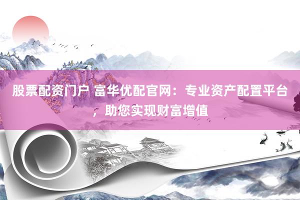 股票配资门户 富华优配官网：专业资产配置平台，助您实现财富增值