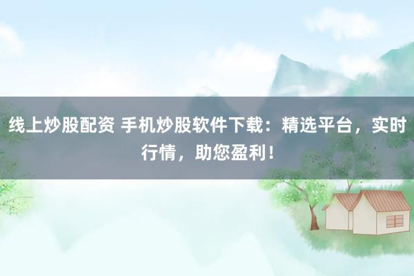 线上炒股配资 手机炒股软件下载：精选平台，实时行情，助您盈利！