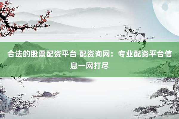 合法的股票配资平台 配资询网：专业配资平台信息一网打尽