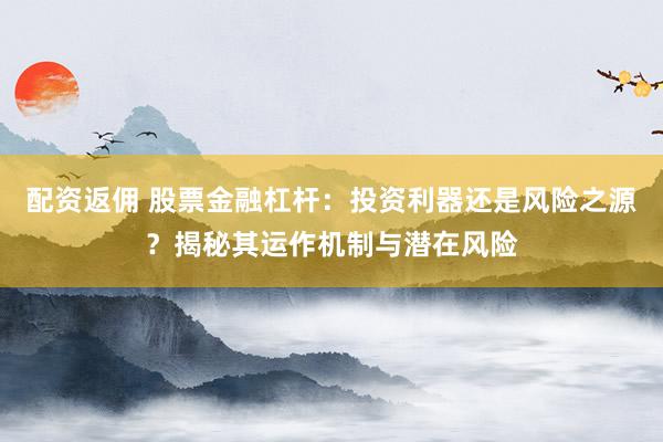配资返佣 股票金融杠杆：投资利器还是风险之源？揭秘其运作机制与潜在风险